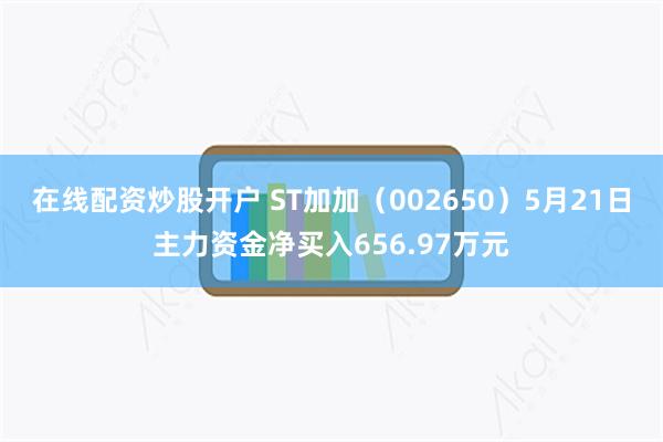 在线配资炒股开户 ST加加（002650）5月21日主力资金净买入656.97万元