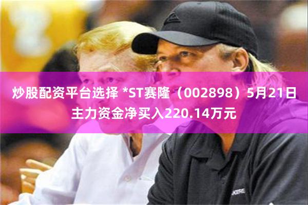 炒股配资平台选择 *ST赛隆（002898）5月21日主力资金净买入220.14万元
