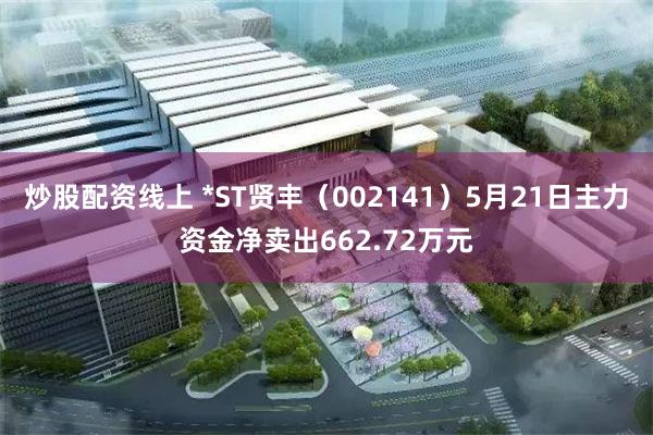 炒股配资线上 *ST贤丰（002141）5月21日主力资金净卖出662.72万元