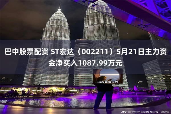 巴中股票配资 ST宏达（002211）5月21日主力资金净买入1087.99万元
