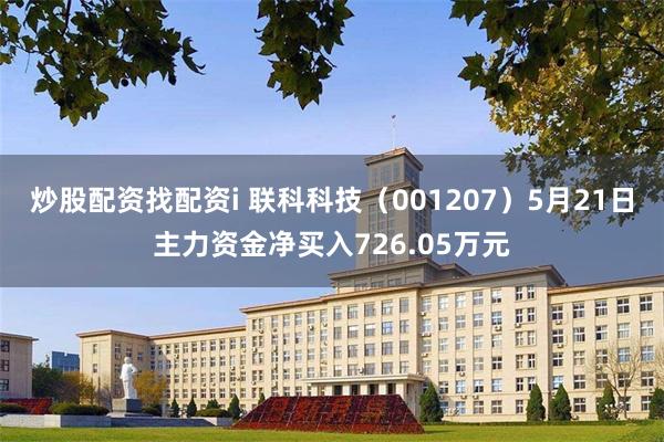 炒股配资找配资i 联科科技（001207）5月21日主力资金净买入726.05万元