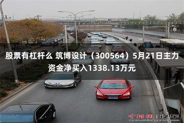 股票有杠杆么 筑博设计（300564）5月21日主力资金净买入1338.13万元