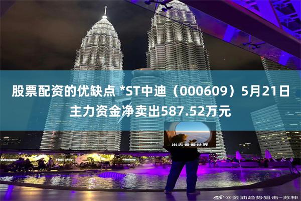 股票配资的优缺点 *ST中迪（000609）5月21日主力资金净卖出587.52万元