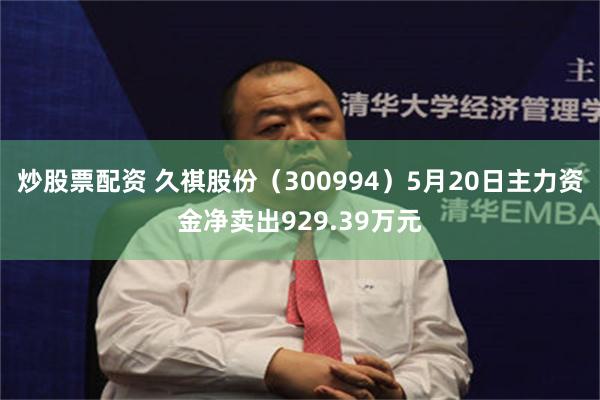 炒股票配资 久祺股份（300994）5月20日主力资金净卖出929.39万元