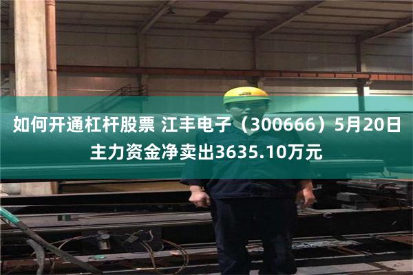 如何开通杠杆股票 江丰电子（300666）5月20日主力资金净卖出3635.10万元