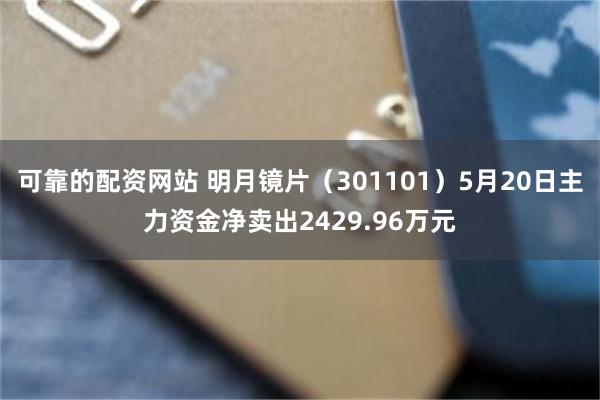 可靠的配资网站 明月镜片（301101）5月20日主力资金净卖出2429.96万元