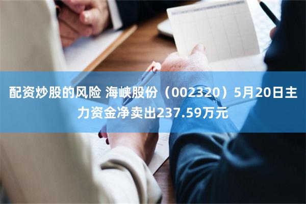 配资炒股的风险 海峡股份（002320）5月20日主力资金净卖出237.59万元