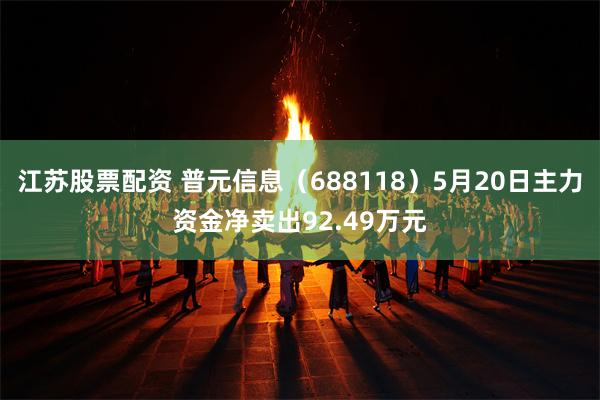 江苏股票配资 普元信息（688118）5月20日主力资金净卖出92.49万元