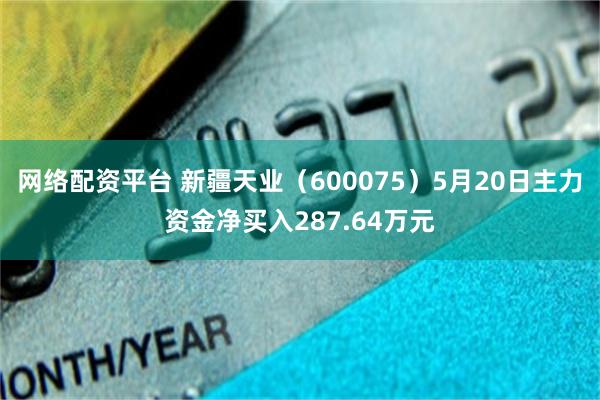 网络配资平台 新疆天业（600075）5月20日主力资金净买入287.64万元