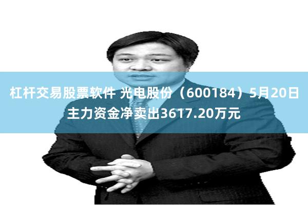 杠杆交易股票软件 光电股份（600184）5月20日主力资金净卖出3617.20万元
