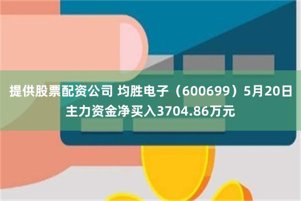 提供股票配资公司 均胜电子（600699）5月20日主力资金净买入3704.86万元