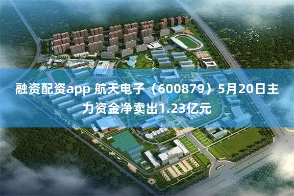 融资配资app 航天电子（600879）5月20日主力资金净卖出1.23亿元
