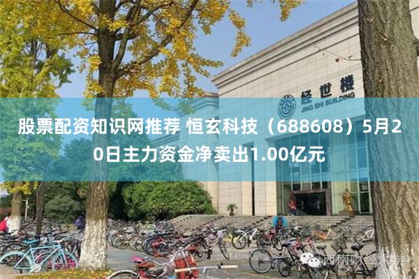 股票配资知识网推荐 恒玄科技（688608）5月20日主力资金净卖出1.00亿元