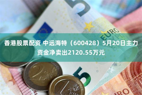 香港股票配资 中远海特（600428）5月20日主力资金净卖出2120.55万元
