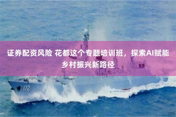 证券配资风险 花都这个专题培训班，探索AI赋能乡村振兴新路径