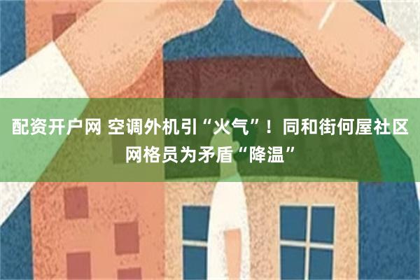 配资开户网 空调外机引“火气”！同和街何屋社区网格员为矛盾“降温”