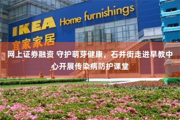 网上证劵融资 守护萌芽健康，石井街走进早教中心开展传染病防护课堂
