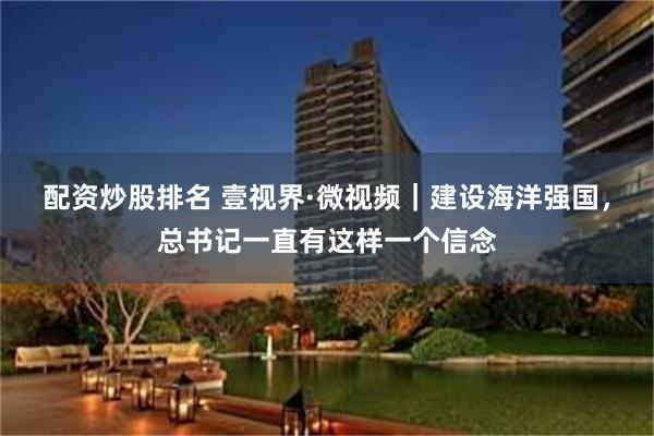配资炒股排名 壹视界·微视频｜建设海洋强国，总书记一直有这样一个信念