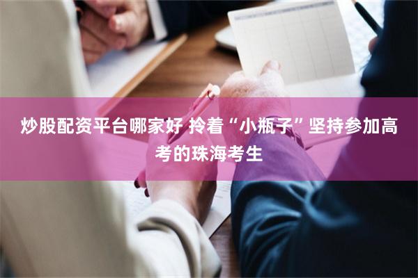 炒股配资平台哪家好 拎着“小瓶子”坚持参加高考的珠海考生