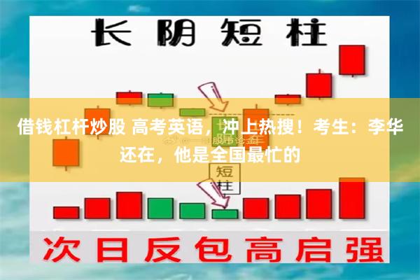 借钱杠杆炒股 高考英语，冲上热搜！考生：李华还在，他是全国最忙的