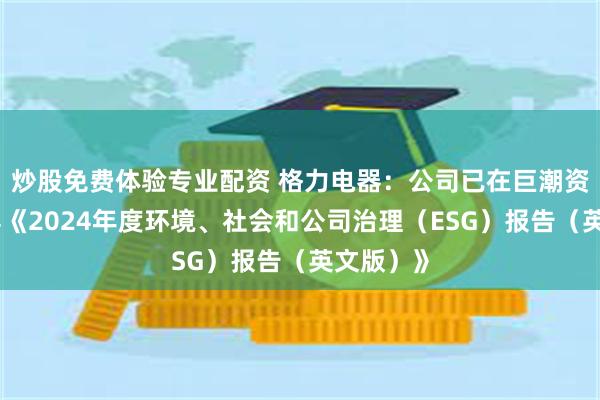 炒股免费体验专业配资 格力电器：公司已在巨潮资讯网披露《2024年度环境、社会和公司治理（ESG）报告（英文版）》