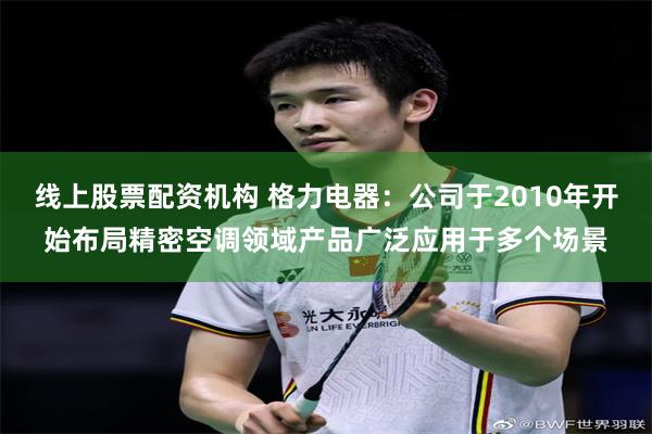 线上股票配资机构 格力电器：公司于2010年开始布局精密空调领域产品广泛应用于多个场景