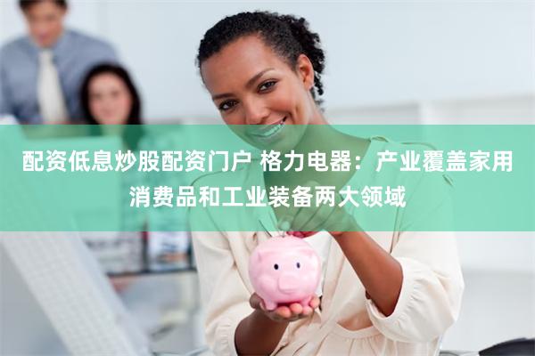 配资低息炒股配资门户 格力电器：产业覆盖家用消费品和工业装备两大领域
