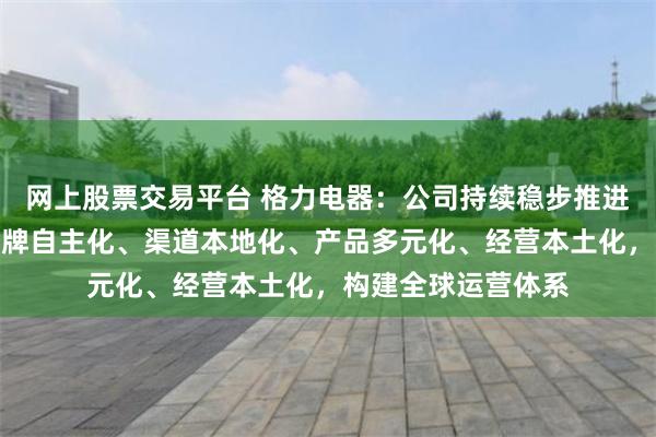 网上股票交易平台 格力电器：公司持续稳步推进海外战略，通过品牌自主化、渠道本地化、产品多元化、经营本土化，构建全球运营体系
