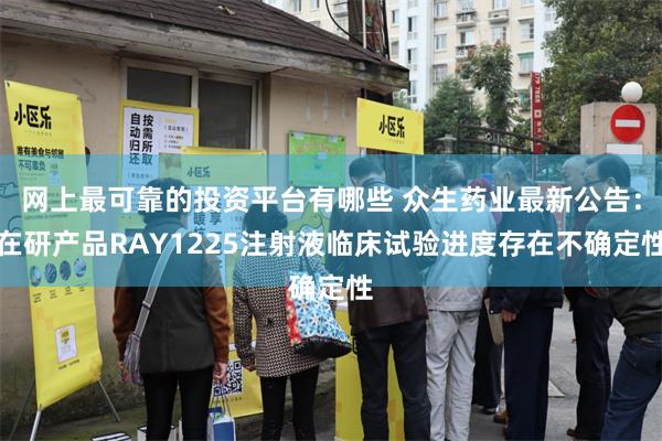 网上最可靠的投资平台有哪些 众生药业最新公告：在研产品RAY1225注射液临床试验进度存在不确定性