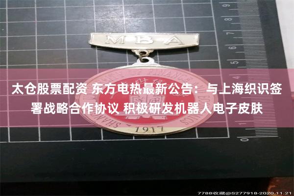 太仓股票配资 东方电热最新公告：与上海织识签署战略合作协议 积极研发机器人电子皮肤