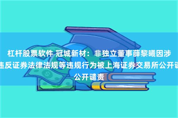 杠杆股票软件 冠城新材：非独立董事薛黎曦因涉嫌违反证券法律法规等违规行为被上海证券交易所公开谴责