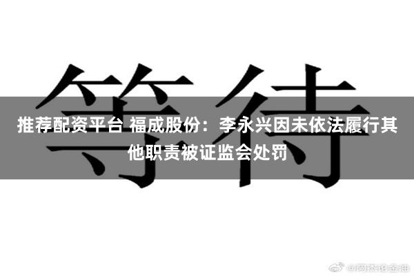 推荐配资平台 福成股份：李永兴因未依法履行其他职责被证监会处罚
