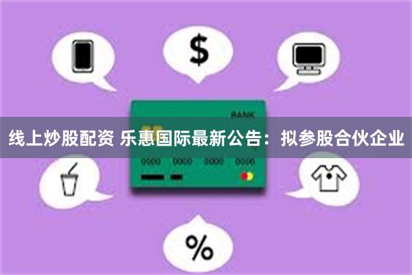 线上炒股配资 乐惠国际最新公告：拟参股合伙企业