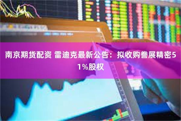 南京期货配资 雷迪克最新公告：拟收购誊展精密51%股权