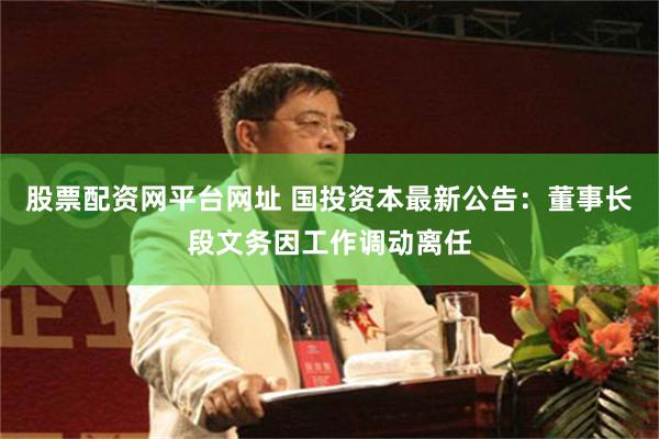 股票配资网平台网址 国投资本最新公告：董事长段文务因工作调动离任