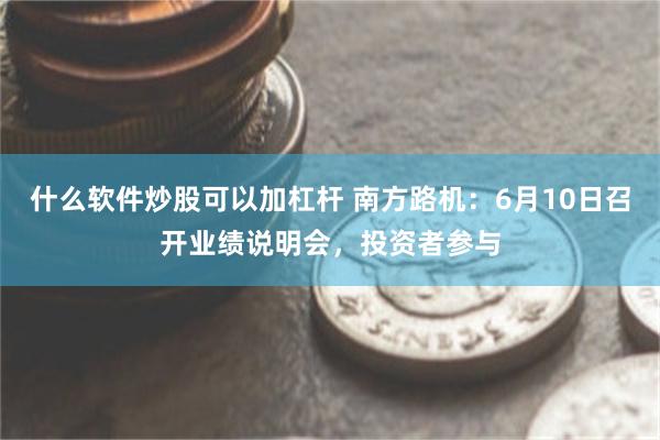 什么软件炒股可以加杠杆 南方路机：6月10日召开业绩说明会，投资者参与