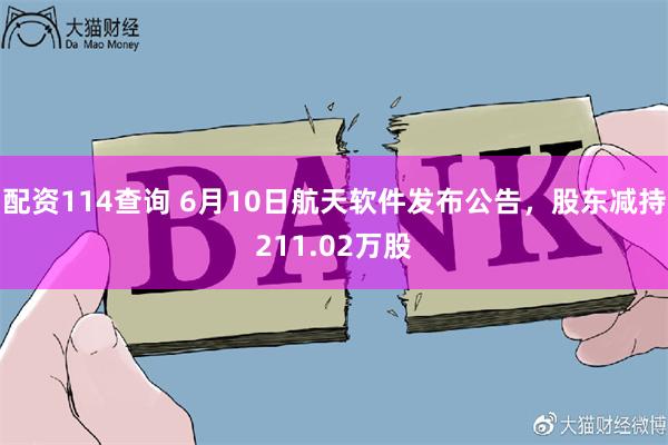 配资114查询 6月10日航天软件发布公告，股东减持211.02万股