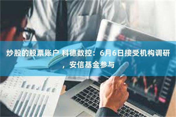 炒股的股票账户 科德数控：6月6日接受机构调研，安信基金参与