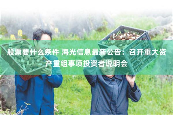 股票要什么条件 海光信息最新公告：召开重大资产重组事项投资者说明会