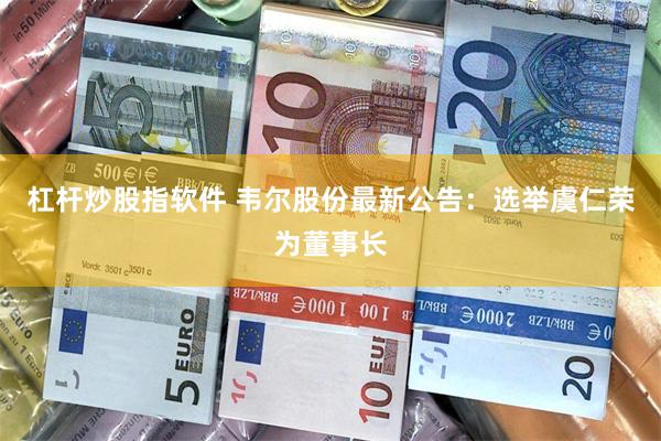 杠杆炒股指软件 韦尔股份最新公告：选举虞仁荣为董事长