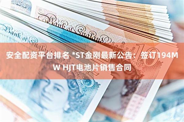 安全配资平台排名 *ST金刚最新公告：签订194MW HJT电池片销售合同