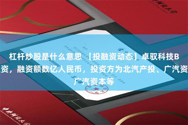 杠杆炒股是什么意思 【投融资动态】卓驭科技B轮融资，融资额数亿人民币，投资方为北汽产投、广汽资本等