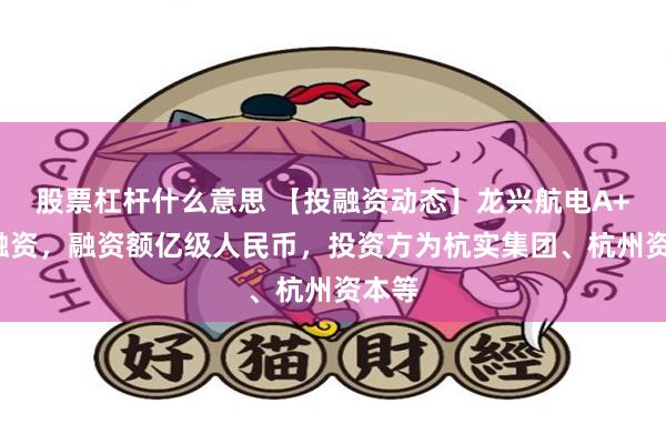 股票杠杆什么意思 【投融资动态】龙兴航电A++轮融资，融资额亿级人民币，投资方为杭实集团、杭州资本等