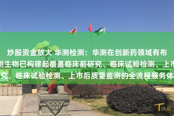 炒股资金放大 华测检测：华测在创新药领域有布局，旗下子公司苏州华测生物已构建起覆盖临床前研究、临床试验检测、上市后质量监测的全流程服务体系