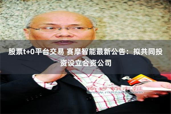 股票t+0平台交易 赛摩智能最新公告：拟共同投资设立合资公司
