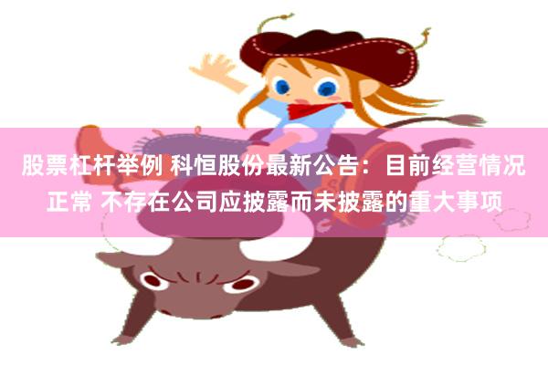 股票杠杆举例 科恒股份最新公告：目前经营情况正常 不存在公司应披露而未披露的重大事项
