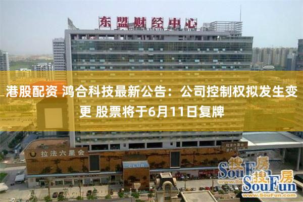 港股配资 鸿合科技最新公告：公司控制权拟发生变更 股票将于6月11日复牌