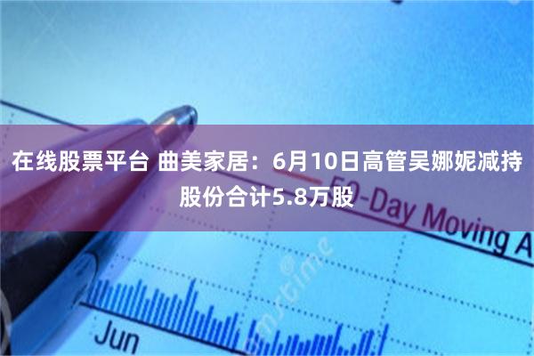 在线股票平台 曲美家居：6月10日高管吴娜妮减持股份合计5.8万股