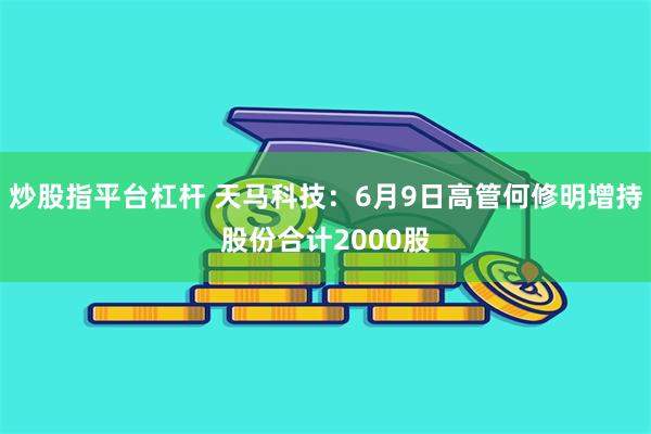 炒股指平台杠杆 天马科技：6月9日高管何修明增持股份合计2000股