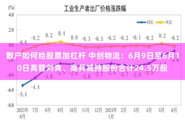 散户如何给股票加杠杆 中创物流：6月9日至6月10日高管刘青、高兵减持股份合计24.5万股